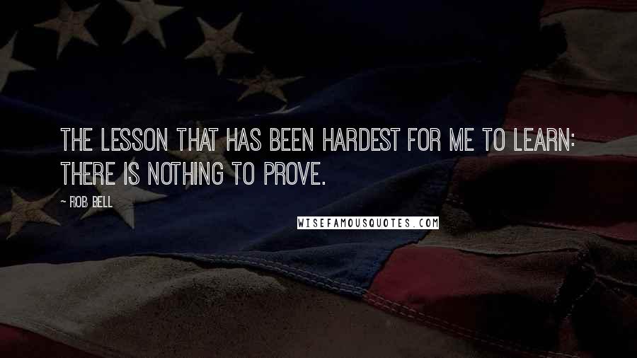 Rob Bell Quotes: The lesson that has been hardest for me to learn: there is nothing to prove.