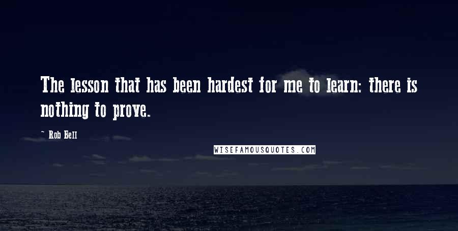 Rob Bell Quotes: The lesson that has been hardest for me to learn: there is nothing to prove.