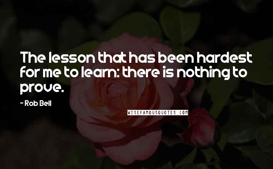 Rob Bell Quotes: The lesson that has been hardest for me to learn: there is nothing to prove.