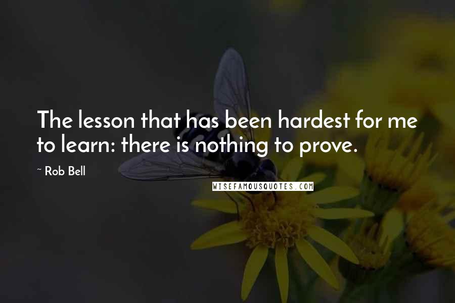 Rob Bell Quotes: The lesson that has been hardest for me to learn: there is nothing to prove.
