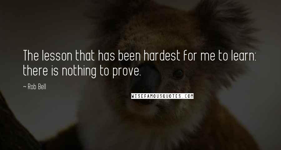 Rob Bell Quotes: The lesson that has been hardest for me to learn: there is nothing to prove.