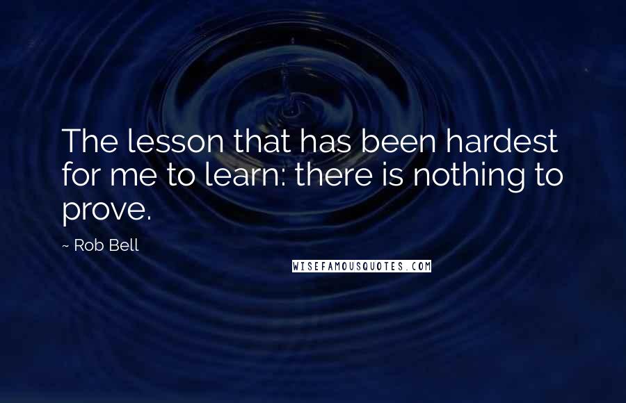 Rob Bell Quotes: The lesson that has been hardest for me to learn: there is nothing to prove.