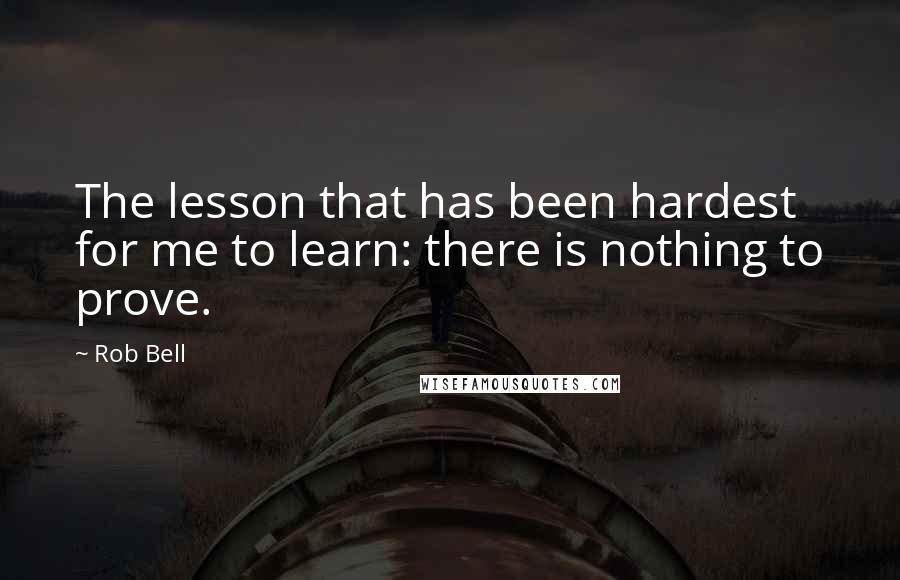 Rob Bell Quotes: The lesson that has been hardest for me to learn: there is nothing to prove.