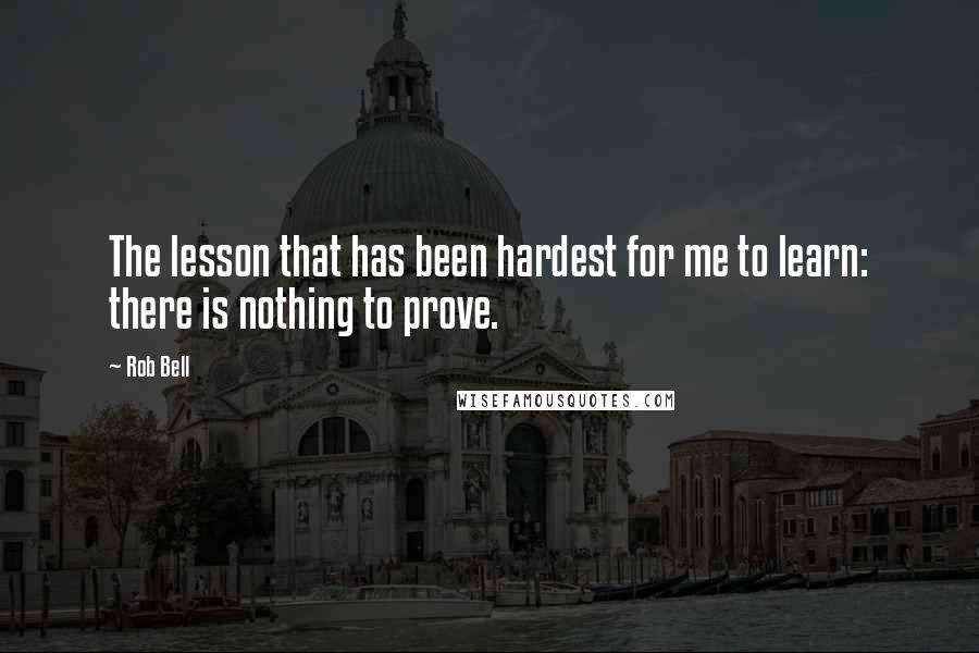 Rob Bell Quotes: The lesson that has been hardest for me to learn: there is nothing to prove.