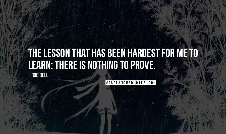 Rob Bell Quotes: The lesson that has been hardest for me to learn: there is nothing to prove.