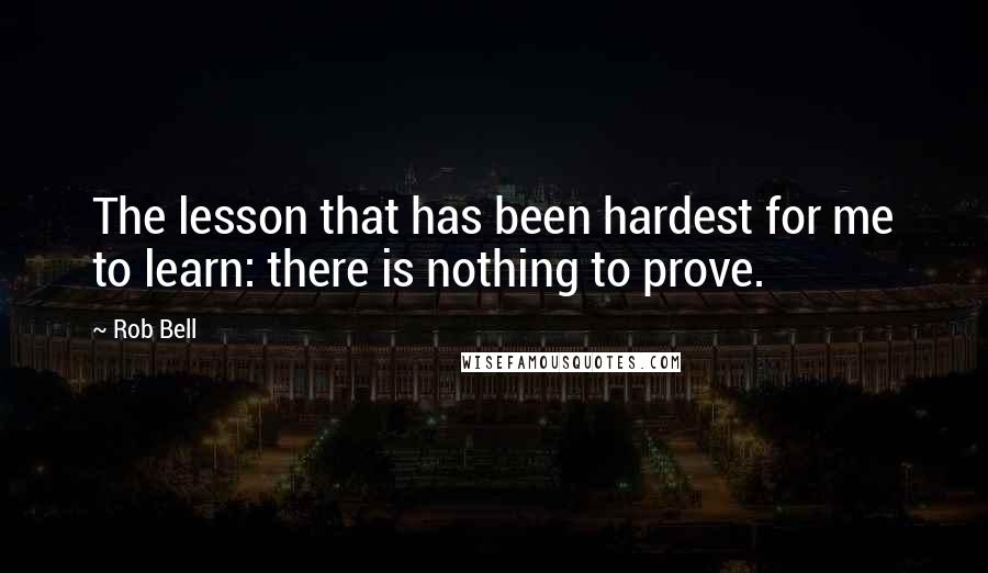 Rob Bell Quotes: The lesson that has been hardest for me to learn: there is nothing to prove.