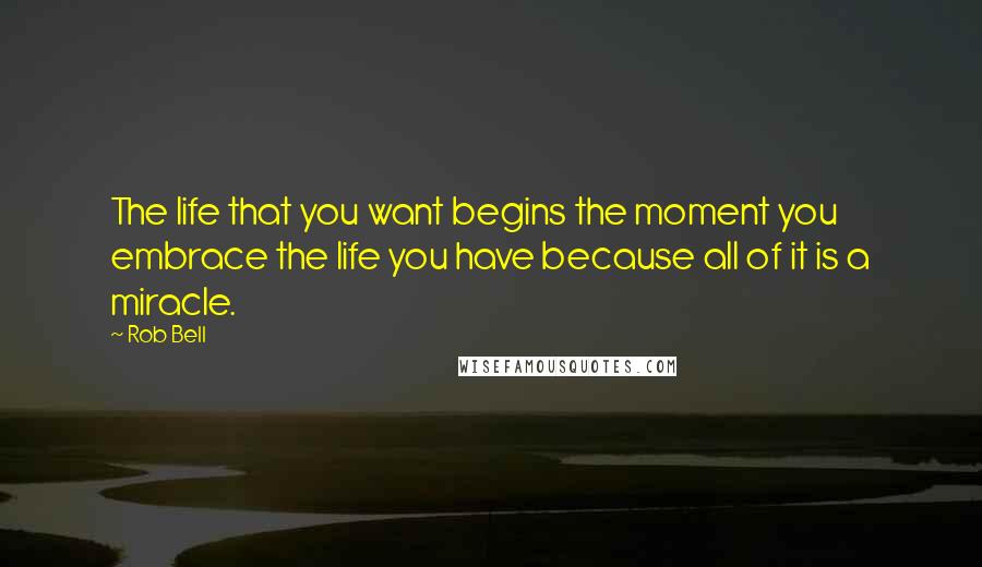 Rob Bell Quotes: The life that you want begins the moment you embrace the life you have because all of it is a miracle.