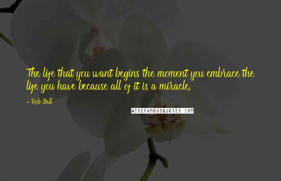 Rob Bell Quotes: The life that you want begins the moment you embrace the life you have because all of it is a miracle.