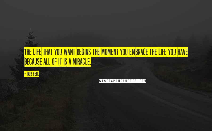 Rob Bell Quotes: The life that you want begins the moment you embrace the life you have because all of it is a miracle.