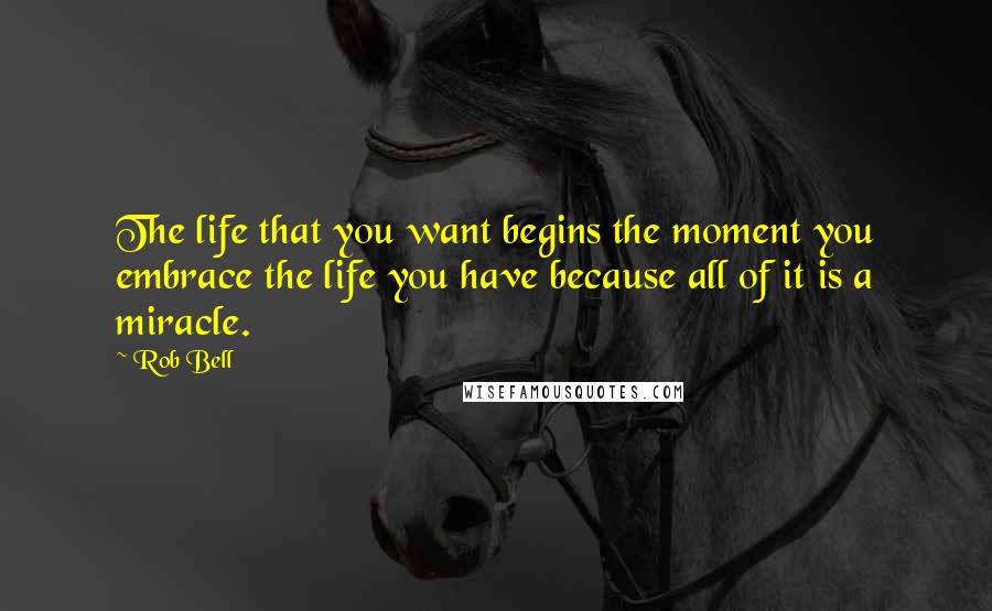 Rob Bell Quotes: The life that you want begins the moment you embrace the life you have because all of it is a miracle.