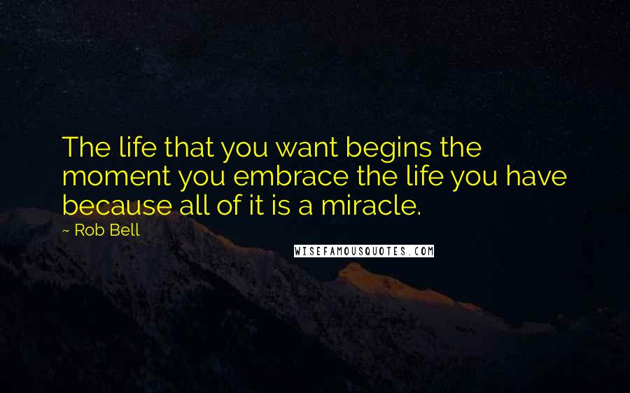 Rob Bell Quotes: The life that you want begins the moment you embrace the life you have because all of it is a miracle.