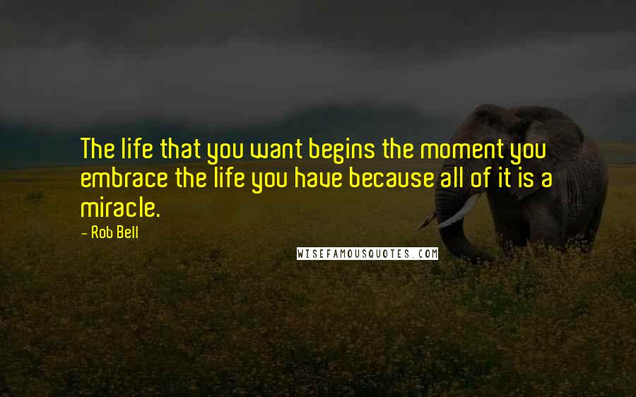 Rob Bell Quotes: The life that you want begins the moment you embrace the life you have because all of it is a miracle.