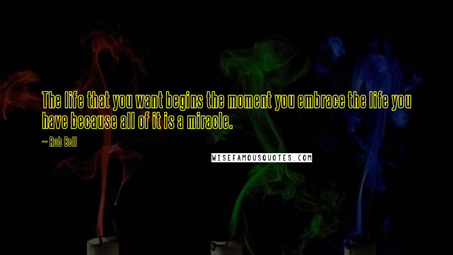 Rob Bell Quotes: The life that you want begins the moment you embrace the life you have because all of it is a miracle.