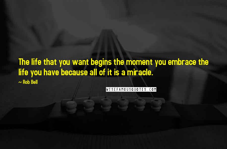 Rob Bell Quotes: The life that you want begins the moment you embrace the life you have because all of it is a miracle.