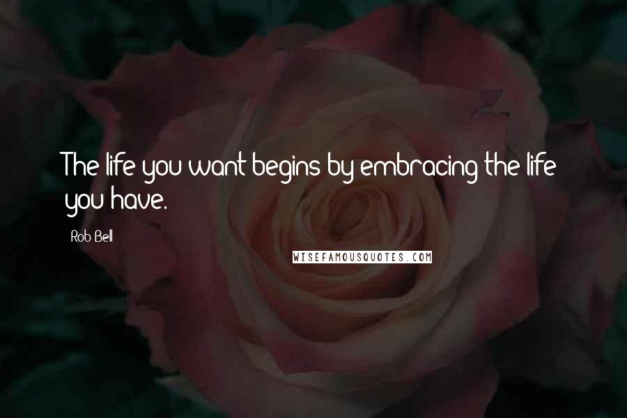 Rob Bell Quotes: The life you want begins by embracing the life you have.