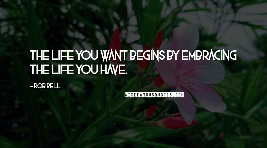 Rob Bell Quotes: The life you want begins by embracing the life you have.