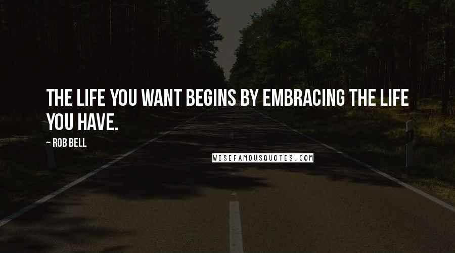 Rob Bell Quotes: The life you want begins by embracing the life you have.