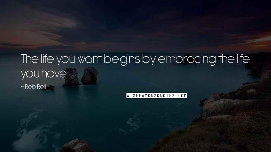 Rob Bell Quotes: The life you want begins by embracing the life you have.