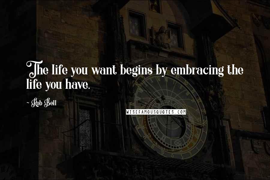 Rob Bell Quotes: The life you want begins by embracing the life you have.