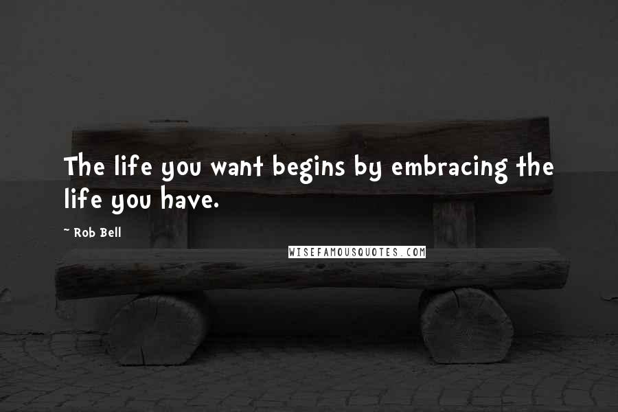 Rob Bell Quotes: The life you want begins by embracing the life you have.