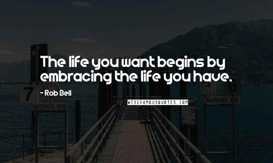 Rob Bell Quotes: The life you want begins by embracing the life you have.