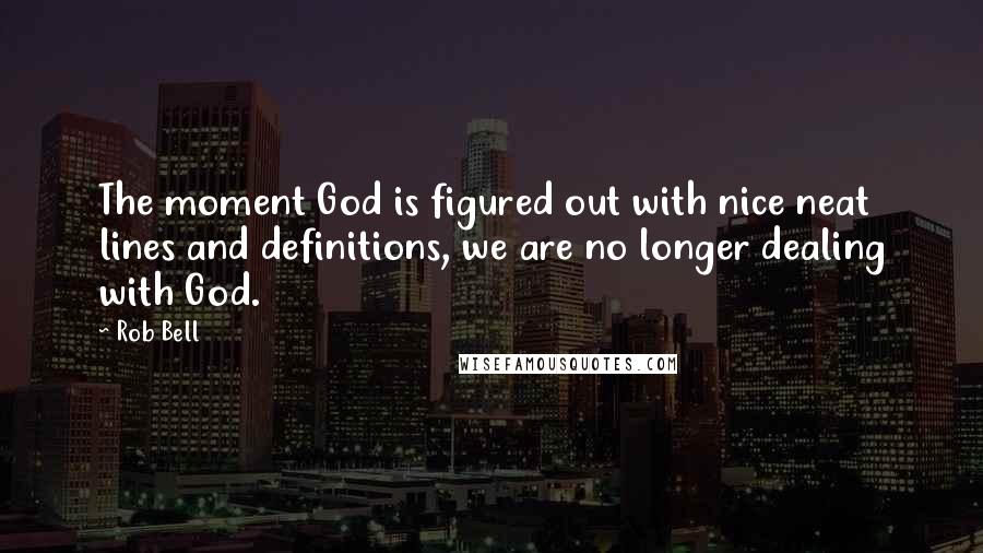 Rob Bell Quotes: The moment God is figured out with nice neat lines and definitions, we are no longer dealing with God.