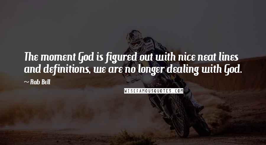 Rob Bell Quotes: The moment God is figured out with nice neat lines and definitions, we are no longer dealing with God.