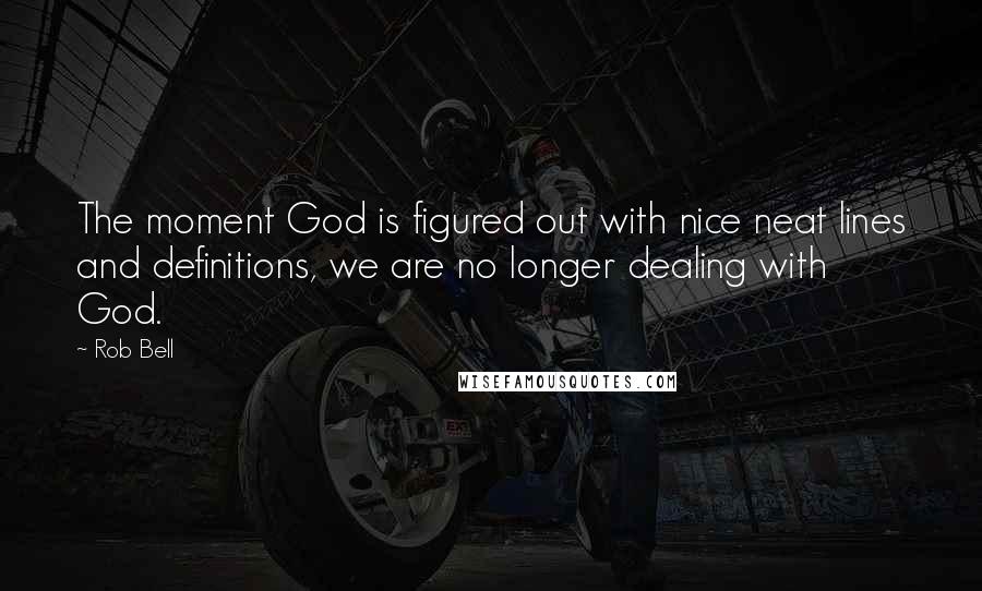 Rob Bell Quotes: The moment God is figured out with nice neat lines and definitions, we are no longer dealing with God.