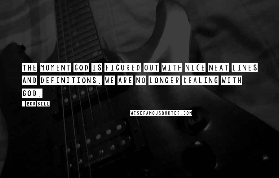 Rob Bell Quotes: The moment God is figured out with nice neat lines and definitions, we are no longer dealing with God.