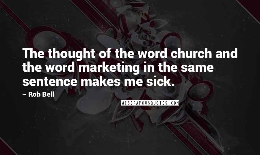 Rob Bell Quotes: The thought of the word church and the word marketing in the same sentence makes me sick.