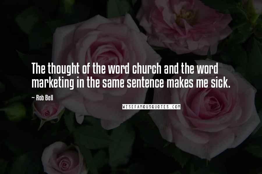 Rob Bell Quotes: The thought of the word church and the word marketing in the same sentence makes me sick.