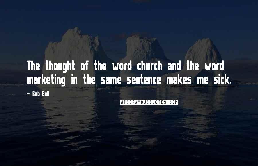 Rob Bell Quotes: The thought of the word church and the word marketing in the same sentence makes me sick.