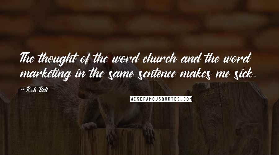 Rob Bell Quotes: The thought of the word church and the word marketing in the same sentence makes me sick.