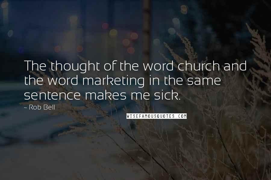 Rob Bell Quotes: The thought of the word church and the word marketing in the same sentence makes me sick.