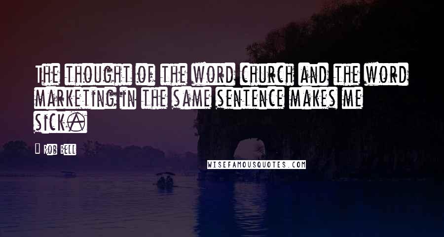 Rob Bell Quotes: The thought of the word church and the word marketing in the same sentence makes me sick.