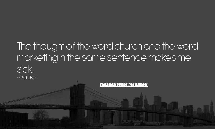 Rob Bell Quotes: The thought of the word church and the word marketing in the same sentence makes me sick.