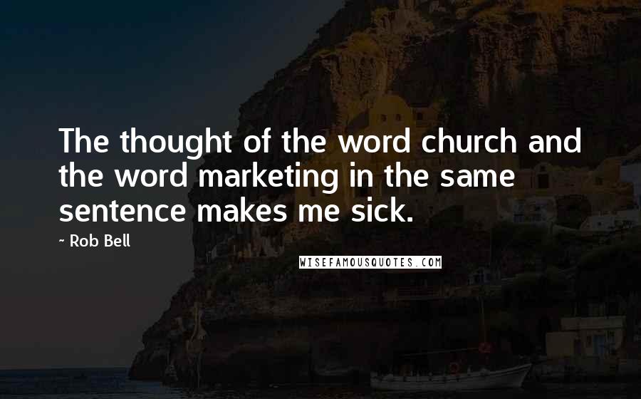 Rob Bell Quotes: The thought of the word church and the word marketing in the same sentence makes me sick.