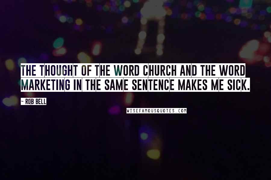 Rob Bell Quotes: The thought of the word church and the word marketing in the same sentence makes me sick.