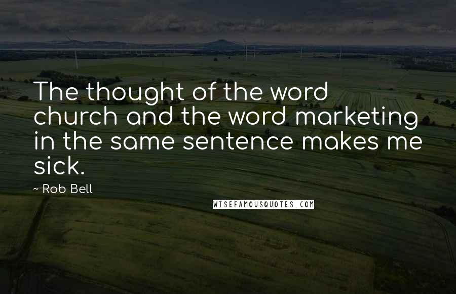 Rob Bell Quotes: The thought of the word church and the word marketing in the same sentence makes me sick.