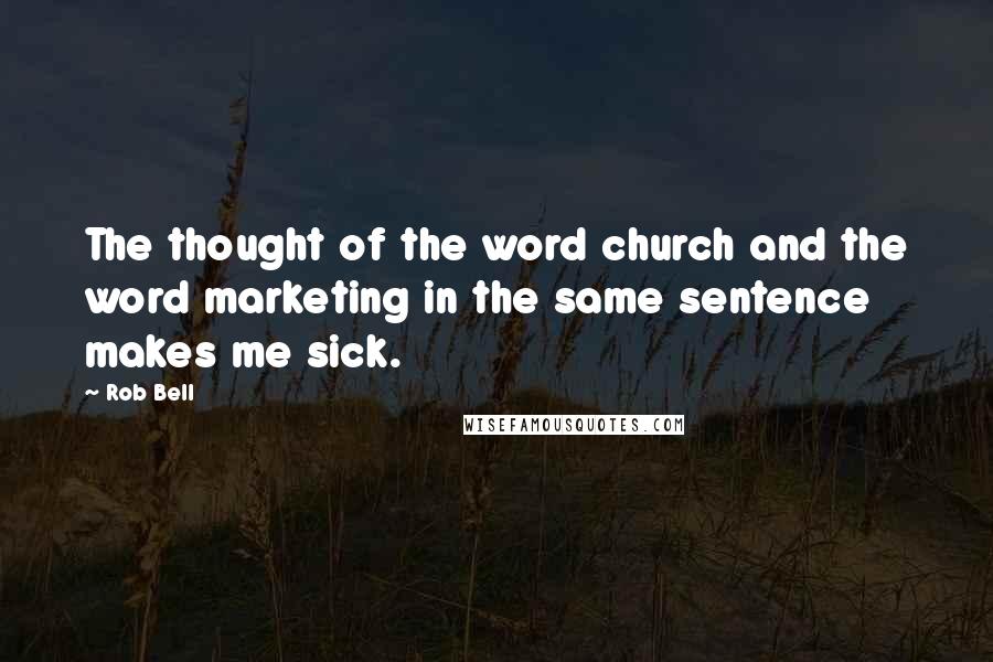 Rob Bell Quotes: The thought of the word church and the word marketing in the same sentence makes me sick.