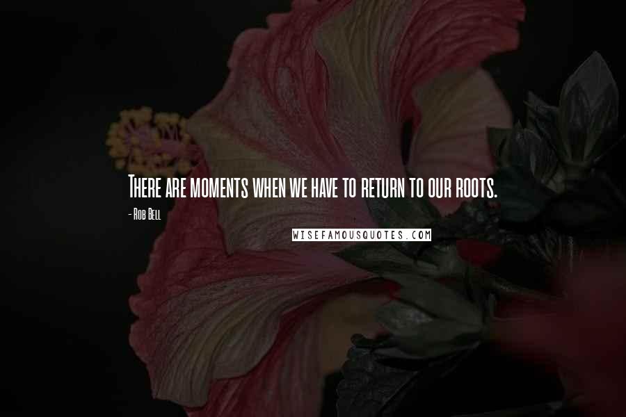 Rob Bell Quotes: There are moments when we have to return to our roots.