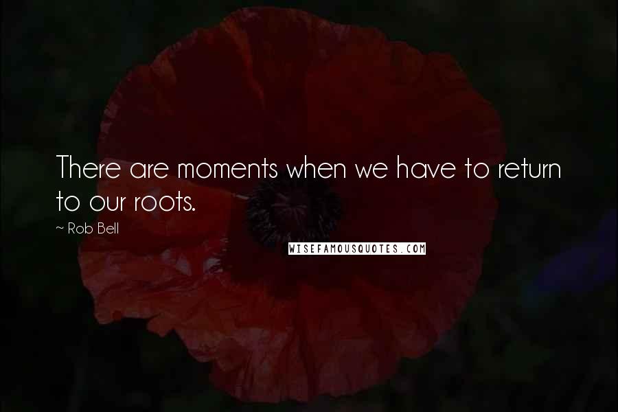 Rob Bell Quotes: There are moments when we have to return to our roots.