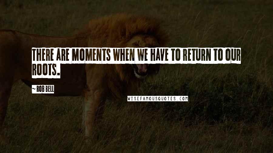 Rob Bell Quotes: There are moments when we have to return to our roots.