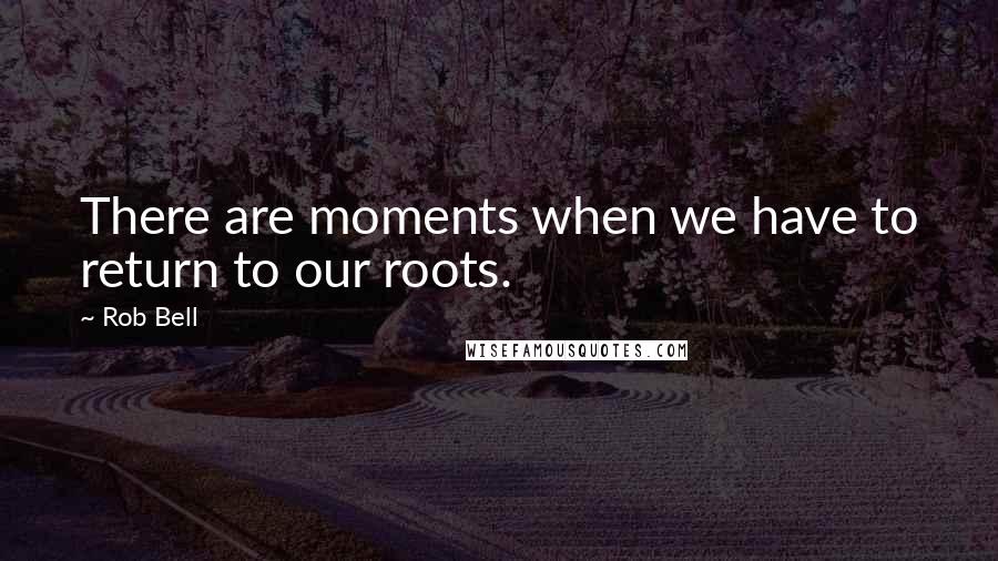 Rob Bell Quotes: There are moments when we have to return to our roots.