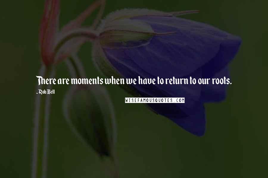 Rob Bell Quotes: There are moments when we have to return to our roots.