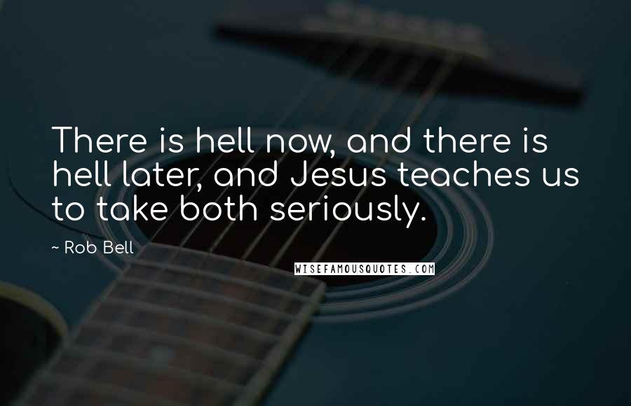 Rob Bell Quotes: There is hell now, and there is hell later, and Jesus teaches us to take both seriously.