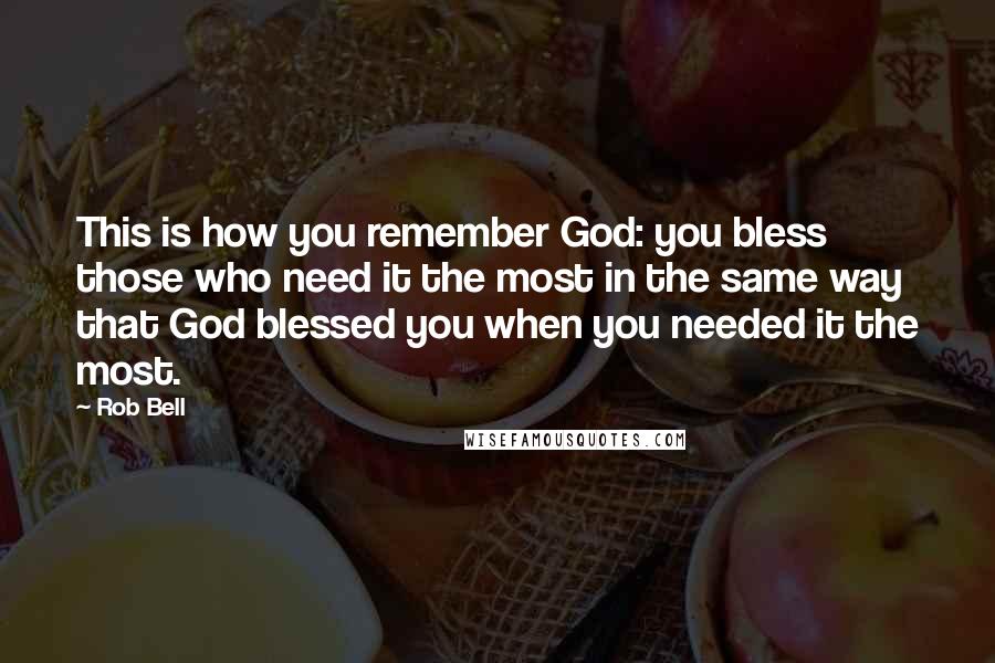 Rob Bell Quotes: This is how you remember God: you bless those who need it the most in the same way that God blessed you when you needed it the most.