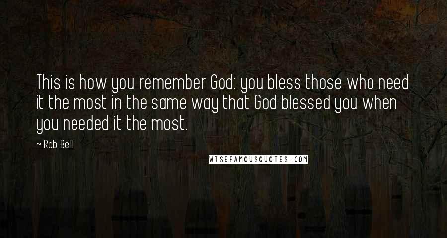 Rob Bell Quotes: This is how you remember God: you bless those who need it the most in the same way that God blessed you when you needed it the most.