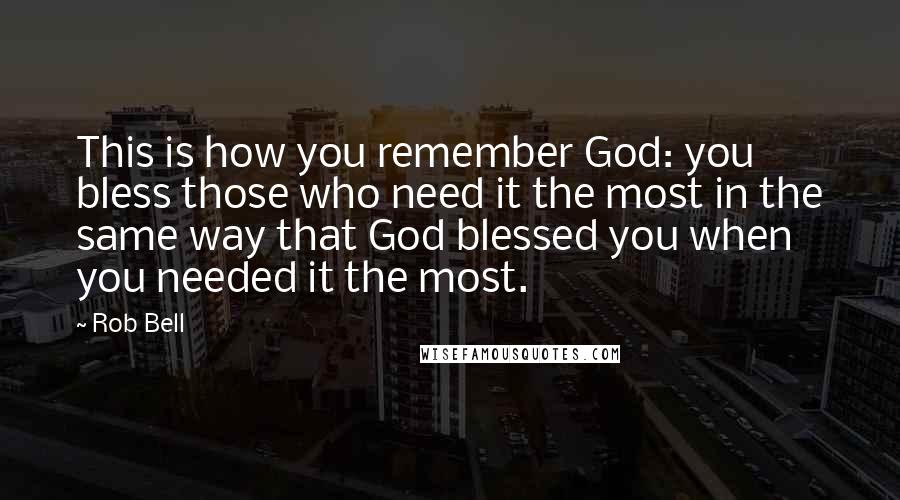 Rob Bell Quotes: This is how you remember God: you bless those who need it the most in the same way that God blessed you when you needed it the most.