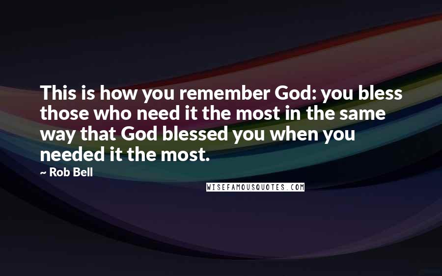 Rob Bell Quotes: This is how you remember God: you bless those who need it the most in the same way that God blessed you when you needed it the most.